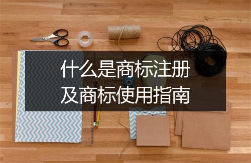 什么是商标注册及商标使用指南