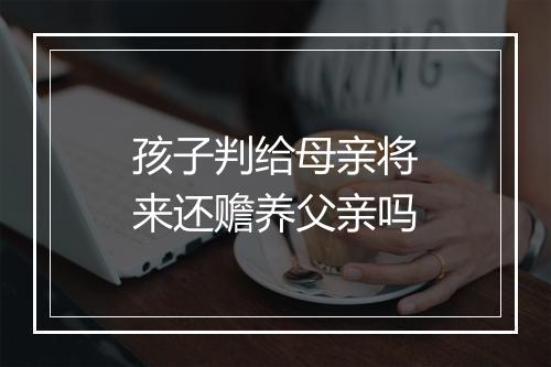 孩子判给母亲将来还赡养父亲吗