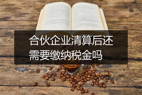 合伙企业清算后还需要缴纳税金吗