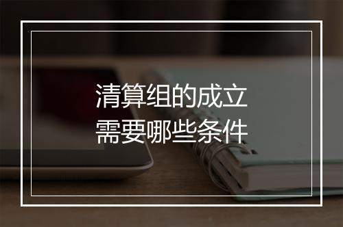 清算组的成立需要哪些条件