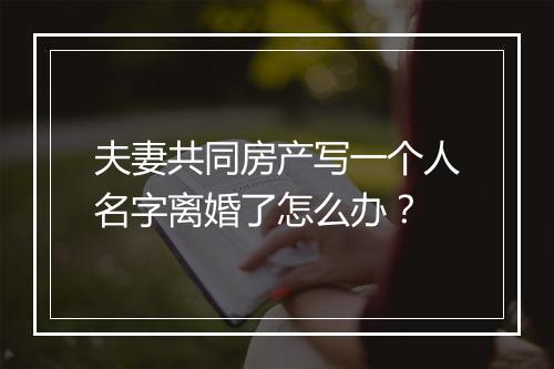 夫妻共同房产写一个人名字离婚了怎么办？