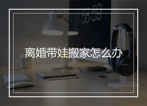离婚带娃搬家怎么办