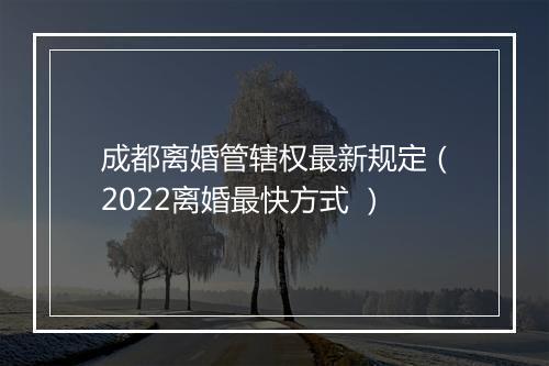 成都离婚管辖权最新规定（2022离婚最快方式 ）