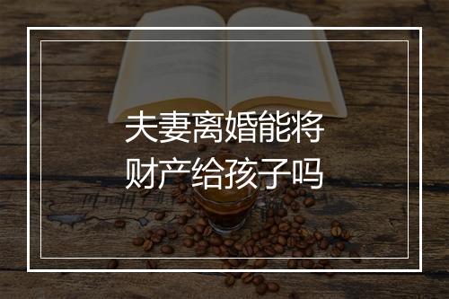 夫妻离婚能将财产给孩子吗