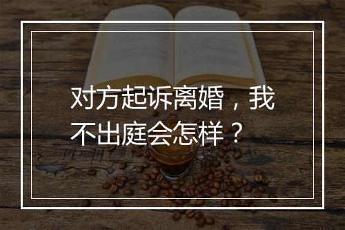 对方起诉离婚，我不出庭会怎样？