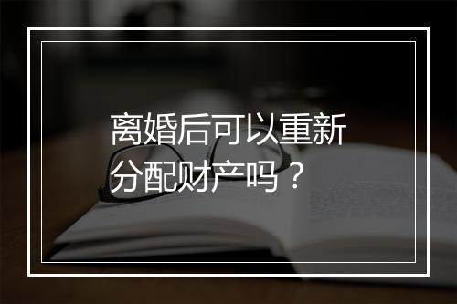 离婚后可以重新分配财产吗？