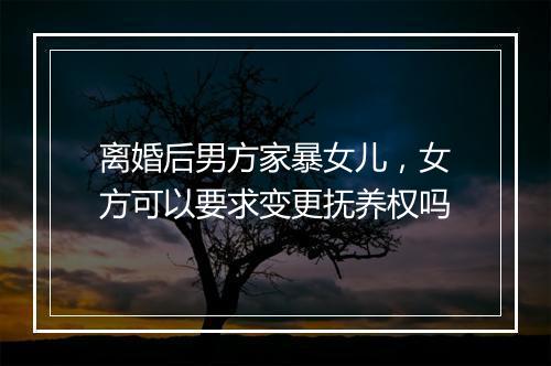 离婚后男方家暴女儿，女方可以要求变更抚养权吗