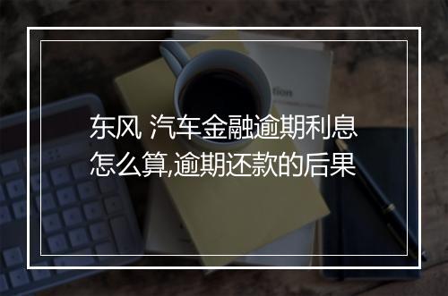 东风 汽车金融逾期利息怎么算,逾期还款的后果