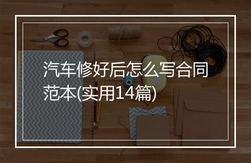 汽车修好后怎么写合同范本(实用14篇)