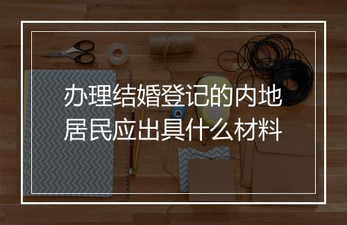 办理结婚登记的内地居民应出具什么材料
