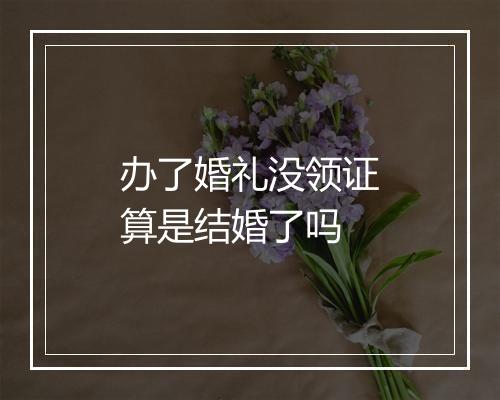 办了婚礼没领证算是结婚了吗