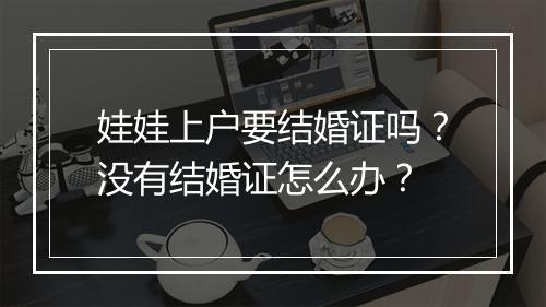 娃娃上户要结婚证吗？没有结婚证怎么办？