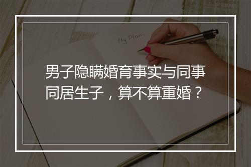 男子隐瞒婚育事实与同事同居生子，算不算重婚？