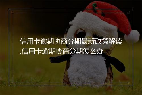 信用卡逾期协商分期最新政策解读,信用卡逾期协商分期怎么办理