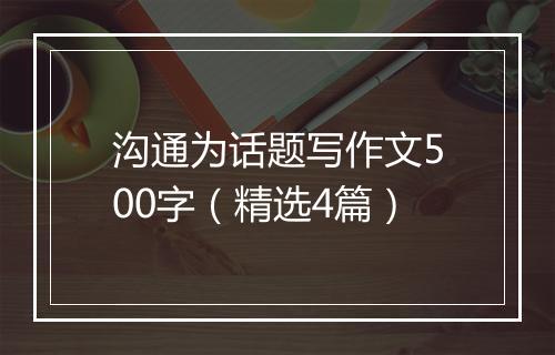 沟通为话题写作文500字（精选4篇）