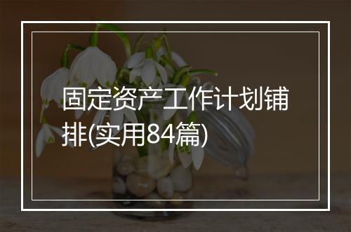 固定资产工作计划铺排(实用84篇)
