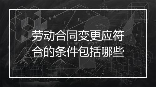 劳动合同变更应符合的条件包括哪些