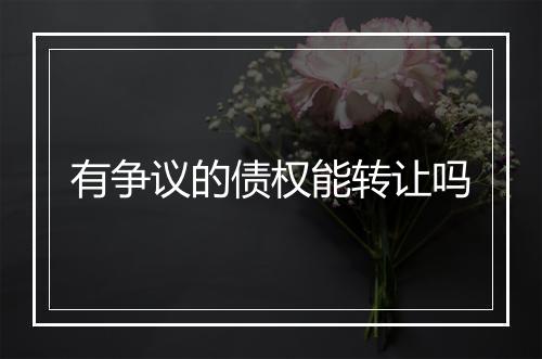 有争议的债权能转让吗