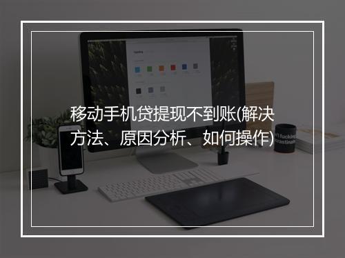 移动手机贷提现不到账(解决方法、原因分析、如何操作)