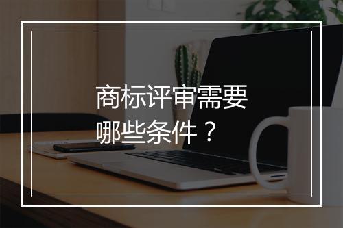 商标评审需要哪些条件？