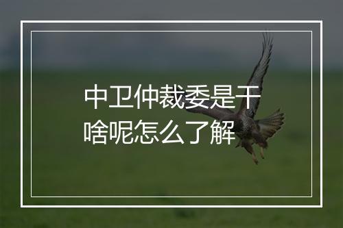 中卫仲裁委是干啥呢怎么了解