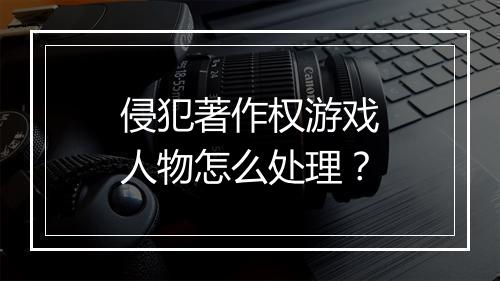 侵犯著作权游戏人物怎么处理？