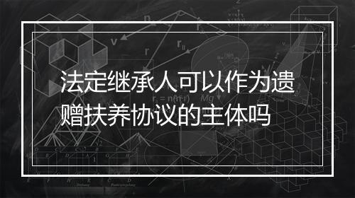 法定继承人可以作为遗赠扶养协议的主体吗