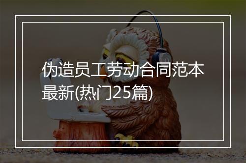 伪造员工劳动合同范本最新(热门25篇)