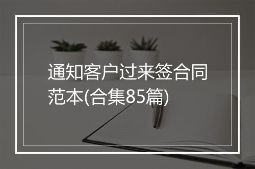 通知客户过来签合同范本(合集85篇)