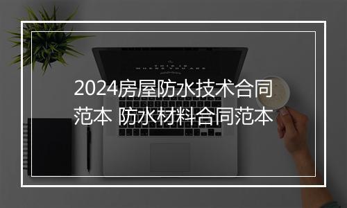 2024房屋防水技术合同范本 防水材料合同范本