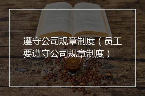 遵守公司规章制度（员工要遵守公司规章制度）