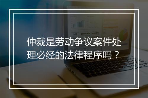 仲裁是劳动争议案件处理必经的法律程序吗？
