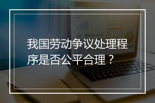 我国劳动争议处理程序是否公平合理？