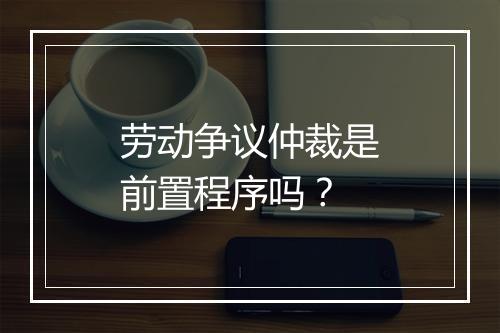 劳动争议仲裁是前置程序吗？
