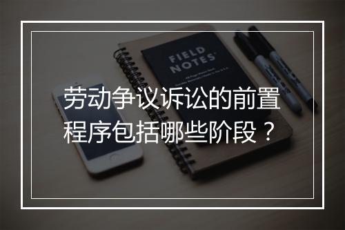 劳动争议诉讼的前置程序包括哪些阶段？