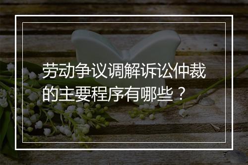 劳动争议调解诉讼仲裁的主要程序有哪些？