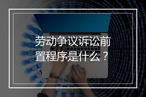 劳动争议诉讼前置程序是什么？