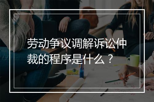 劳动争议调解诉讼仲裁的程序是什么？