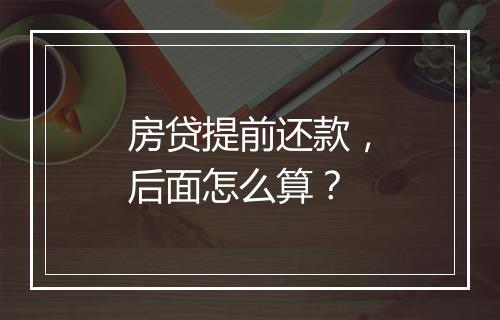 房贷提前还款，后面怎么算？