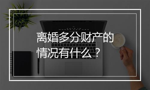 离婚多分财产的情况有什么？