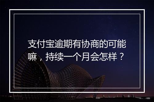 支付宝逾期有协商的可能嘛，持续一个月会怎样？