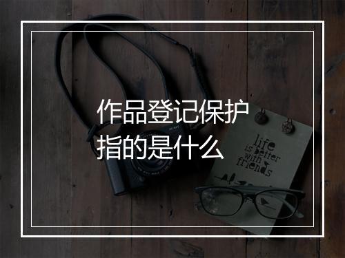 作品登记保护指的是什么