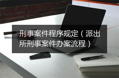 刑事案件程序规定（派出所刑事案件办案流程）