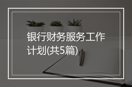银行财务服务工作计划(共5篇)