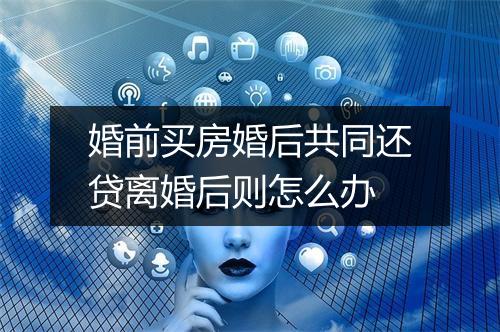 婚前买房婚后共同还贷离婚后则怎么办