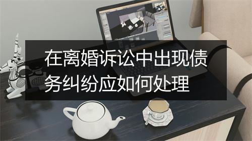 在离婚诉讼中出现债务纠纷应如何处理