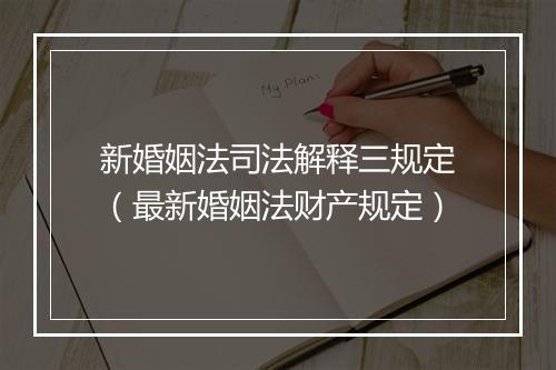 新婚姻法司法解释三规定（最新婚姻法财产规定）