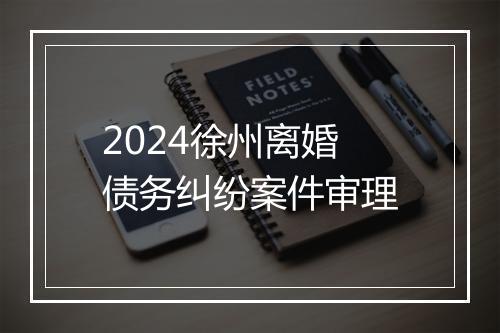 2024徐州离婚债务纠纷案件审理