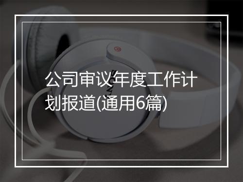 公司审议年度工作计划报道(通用6篇)
