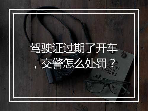 驾驶证过期了开车，交警怎么处罚？